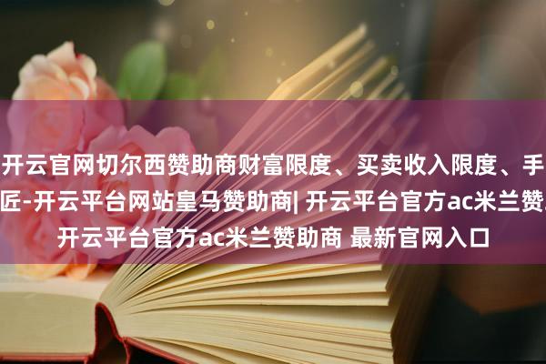 开云官网切尔西赞助商财富限度、买卖收入限度、手抓订单数均领跑巨匠-开云平台网站皇马赞助商| 开云平台官方ac米兰赞助商 最新官网入口