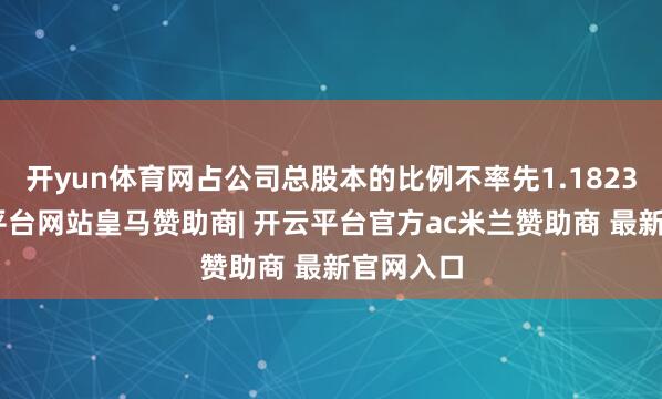 开yun体育网占公司总股本的比例不率先1.1823%-开云平台网站皇马赞助商| 开云平台官方ac米兰赞助商 最新官网入口