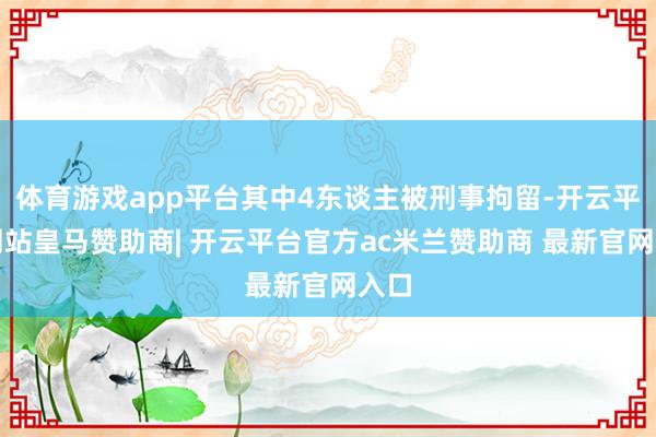 体育游戏app平台其中4东谈主被刑事拘留-开云平台网站皇马赞助商| 开云平台官方ac米兰赞助商 最新官网入口