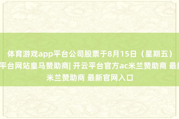 体育游戏app平台公司股票于8月15日（星期五）停牌-开云平台网站皇马赞助商| 开云平台官方ac米兰赞助商 最新官网入口