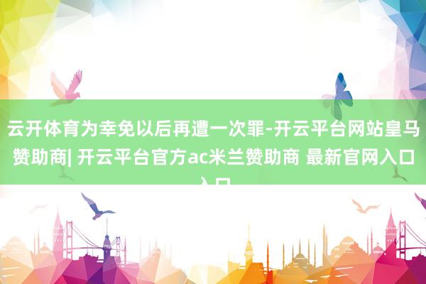 云开体育为幸免以后再遭一次罪-开云平台网站皇马赞助商| 开云平台官方ac米兰赞助商 最新官网入口