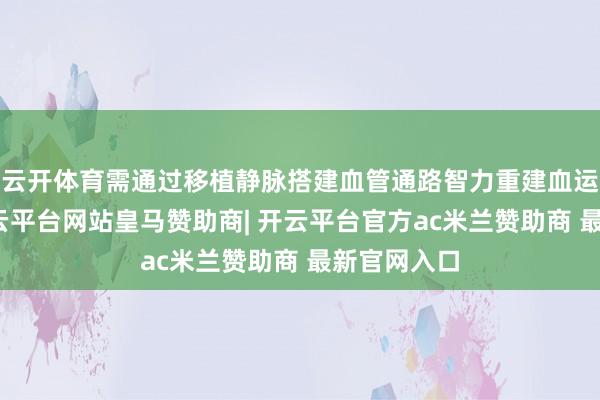 云开体育需通过移植静脉搭建血管通路智力重建血运；其二-开云平台网站皇马赞助商| 开云平台官方ac米兰赞助商 最新官网入口