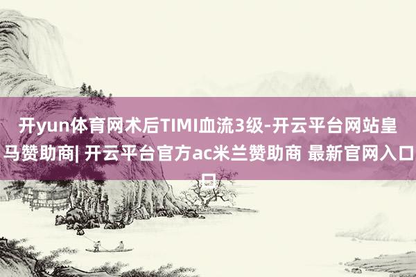 开yun体育网术后TIMI血流3级-开云平台网站皇马赞助商| 开云平台官方ac米兰赞助商 最新官网入口
