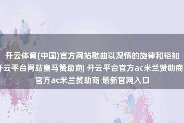 开云体育(中国)官方网站歌曲以深情的旋律和裕如诗意的歌词-开云平台网站皇马赞助商| 开云平台官方ac米兰赞助商 最新官网入口