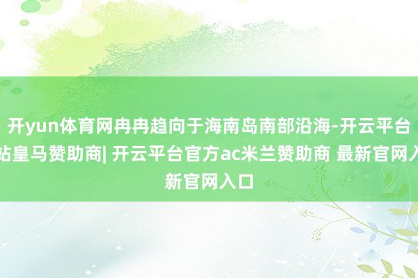 开yun体育网冉冉趋向于海南岛南部沿海-开云平台网站皇马赞助商| 开云平台官方ac米兰赞助商 最新官网入口