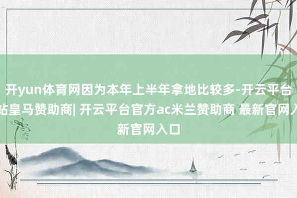 开yun体育网因为本年上半年拿地比较多-开云平台网站皇马赞助商| 开云平台官方ac米兰赞助商 最新官网入口