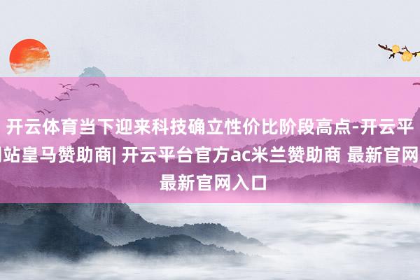 开云体育当下迎来科技确立性价比阶段高点-开云平台网站皇马赞助商| 开云平台官方ac米兰赞助商 最新官网入口
