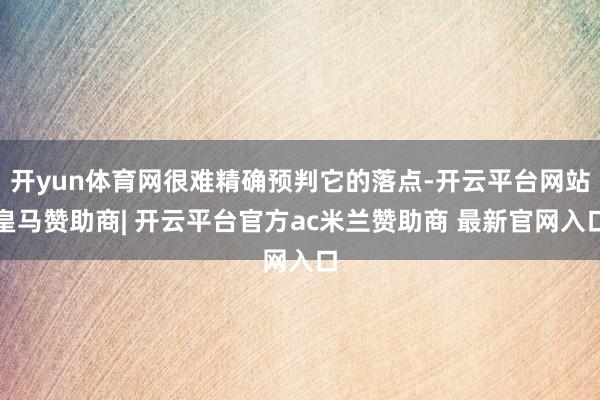 开yun体育网很难精确预判它的落点-开云平台网站皇马赞助商| 开云平台官方ac米兰赞助商 最新官网入口