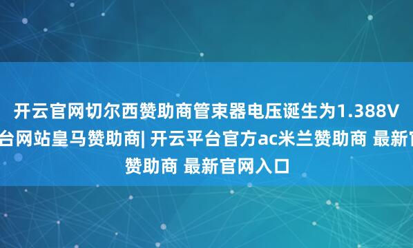 开云官网切尔西赞助商管束器电压诞生为1.388V-开云平台网站皇马赞助商| 开云平台官方ac米兰赞助商 最新官网入口