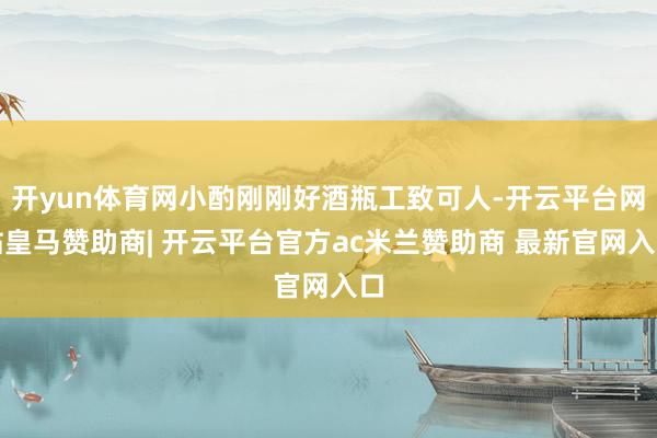 开yun体育网小酌刚刚好酒瓶工致可人-开云平台网站皇马赞助商| 开云平台官方ac米兰赞助商 最新官网入口
