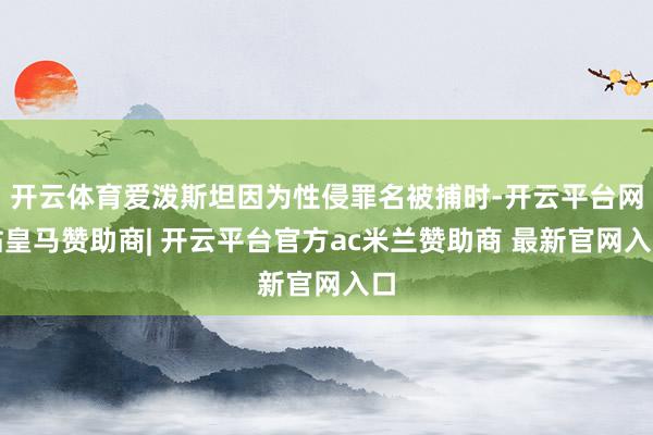 开云体育爱泼斯坦因为性侵罪名被捕时-开云平台网站皇马赞助商| 开云平台官方ac米兰赞助商 最新官网入口
