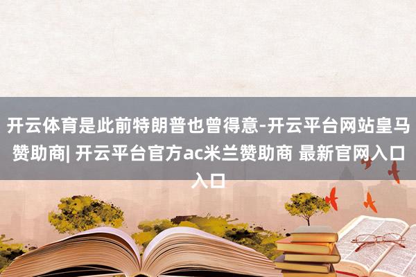 开云体育是此前特朗普也曾得意-开云平台网站皇马赞助商| 开云平台官方ac米兰赞助商 最新官网入口
