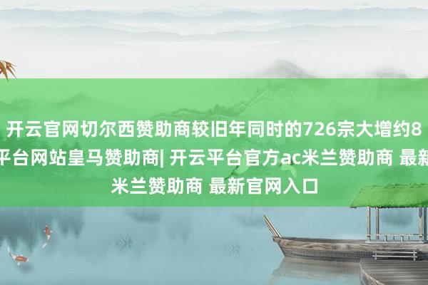 开云官网切尔西赞助商较旧年同时的726宗大增约81%-开云平台网站皇马赞助商| 开云平台官方ac米兰赞助商 最新官网入口