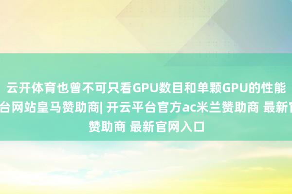 云开体育也曾不可只看GPU数目和单颗GPU的性能-开云平台网站皇马赞助商| 开云平台官方ac米兰赞助商 最新官网入口