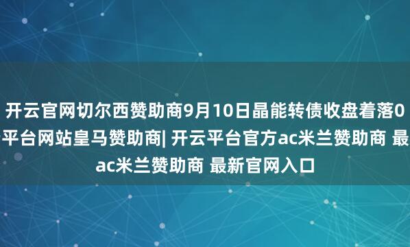 开云官网切尔西赞助商9月10日晶能转债收盘着落0.54%-开云平台网站皇马赞助商| 开云平台官方ac米兰赞助商 最新官网入口