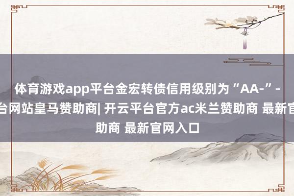 体育游戏app平台金宏转债信用级别为“AA-”-开云平台网站皇马赞助商| 开云平台官方ac米兰赞助商 最新官网入口
