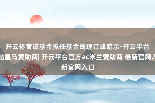 开云体育　　该基金拟任基金司理江峰暗示-开云平台网站皇马赞助商| 开云平台官方ac米兰赞助商 最新官网入口