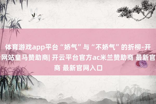 体育游戏app平台“娇气”与“不娇气”的折柳-开云平台网站皇马赞助商| 开云平台官方ac米兰赞助商 最新官网入口