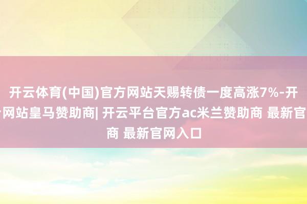 开云体育(中国)官方网站天赐转债一度高涨7%-开云平台网站皇马赞助商| 开云平台官方ac米兰赞助商 最新官网入口