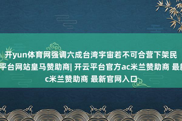 开yun体育网强调六成台湾宇宙若不可合营下架民进党-开云平台网站皇马赞助商| 开云平台官方ac米兰赞助商 最新官网入口