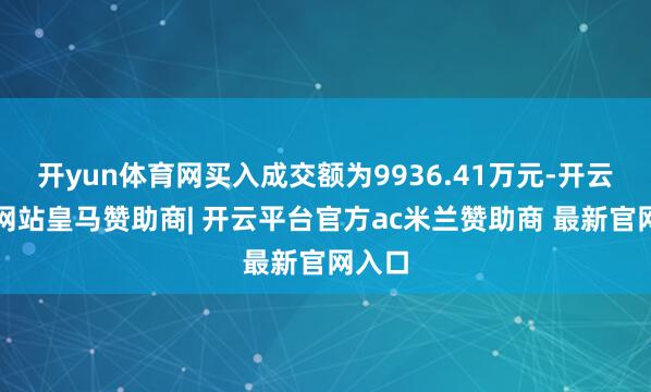 开yun体育网买入成交额为9936.41万元-开云平台网站皇马赞助商| 开云平台官方ac米兰赞助商 最新官网入口
