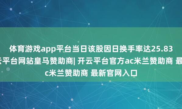 体育游戏app平台当日该股因日换手率达25.83%上榜-开云平台网站皇马赞助商| 开云平台官方ac米兰赞助商 最新官网入口