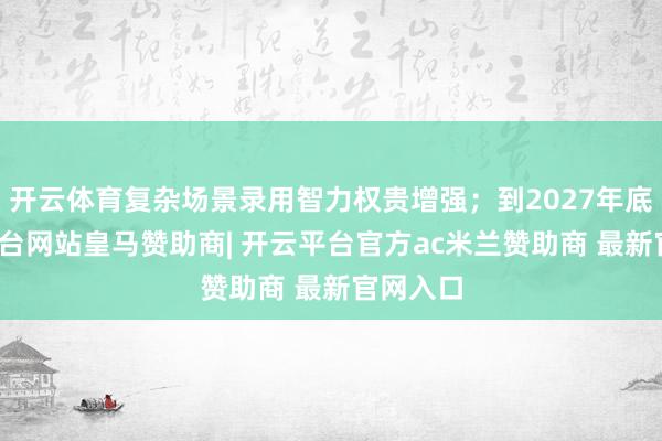 开云体育复杂场景录用智力权贵增强；到2027年底-开云平台网站皇马赞助商| 开云平台官方ac米兰赞助商 最新官网入口