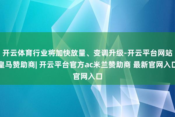 开云体育行业将加快放量、变调升级-开云平台网站皇马赞助商| 开云平台官方ac米兰赞助商 最新官网入口