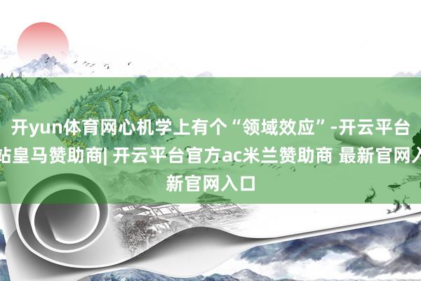 开yun体育网心机学上有个“领域效应”-开云平台网站皇马赞助商| 开云平台官方ac米兰赞助商 最新官网入口