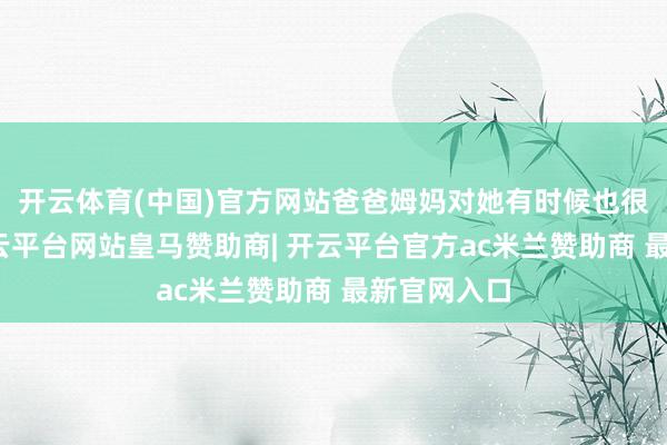 开云体育(中国)官方网站爸爸姆妈对她有时候也很不客气-开云平台网站皇马赞助商| 开云平台官方ac米兰赞助商 最新官网入口