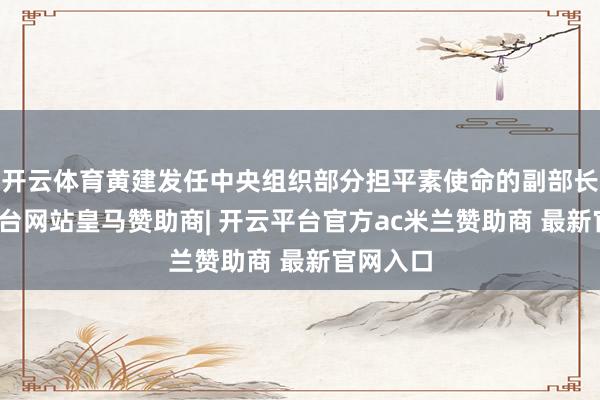 开云体育黄建发任中央组织部分担平素使命的副部长-开云平台网站皇马赞助商| 开云平台官方ac米兰赞助商 最新官网入口
