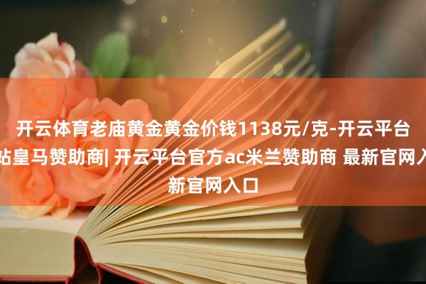 开云体育老庙黄金黄金价钱1138元/克-开云平台网站皇马赞助商| 开云平台官方ac米兰赞助商 最新官网入口