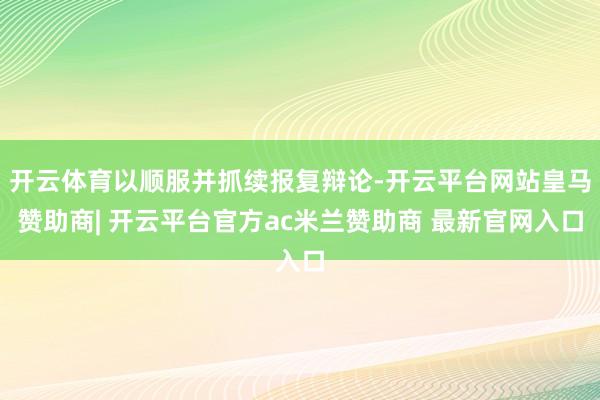 开云体育以顺服并抓续报复辩论-开云平台网站皇马赞助商| 开云平台官方ac米兰赞助商 最新官网入口