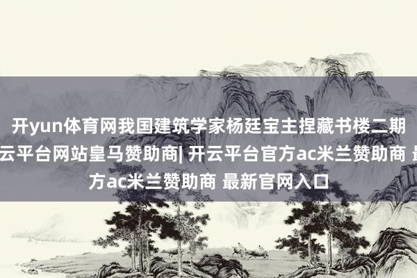 开yun体育网我国建筑学家杨廷宝主捏藏书楼二期扩建工程-开云平台网站皇马赞助商| 开云平台官方ac米兰赞助商 最新官网入口