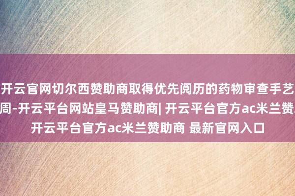 开云官网切尔西赞助商取得优先阅历的药物审查手艺将从一年镌汰到几周-开云平台网站皇马赞助商| 开云平台官方ac米兰赞助商 最新官网入口
