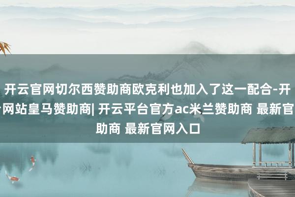 开云官网切尔西赞助商欧克利也加入了这一配合-开云平台网站皇马赞助商| 开云平台官方ac米兰赞助商 最新官网入口