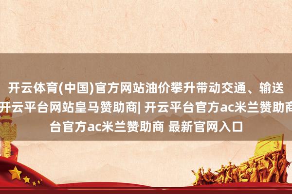 开云体育(中国)官方网站油价攀升带动交通、输送资本全面高潮-开云平台网站皇马赞助商| 开云平台官方ac米兰赞助商 最新官网入口
