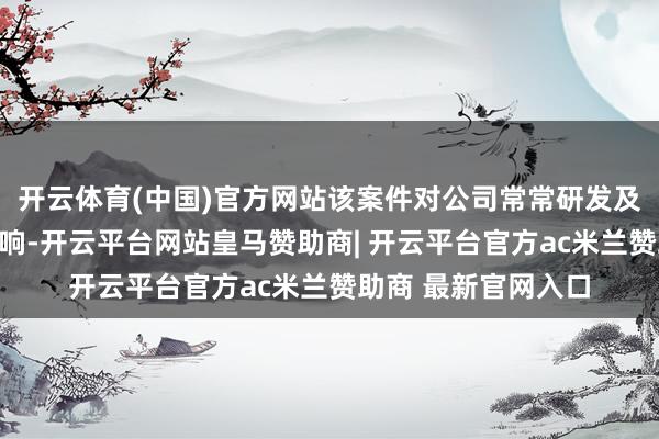 开云体育(中国)官方网站该案件对公司常常研发及运筹帷幄不存在影响-开云平台网站皇马赞助商| 开云平台官方ac米兰赞助商 最新官网入口