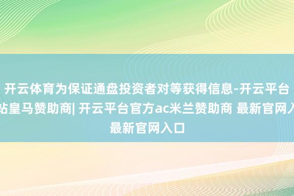 开云体育为保证通盘投资者对等获得信息-开云平台网站皇马赞助商| 开云平台官方ac米兰赞助商 最新官网入口