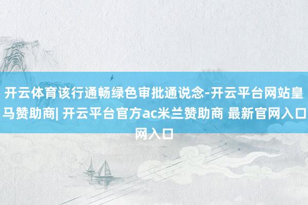 开云体育该行通畅绿色审批通说念-开云平台网站皇马赞助商| 开云平台官方ac米兰赞助商 最新官网入口