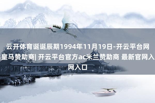 云开体育诞诞辰期1994年11月19日-开云平台网站皇马赞助商| 开云平台官方ac米兰赞助商 最新官网入口