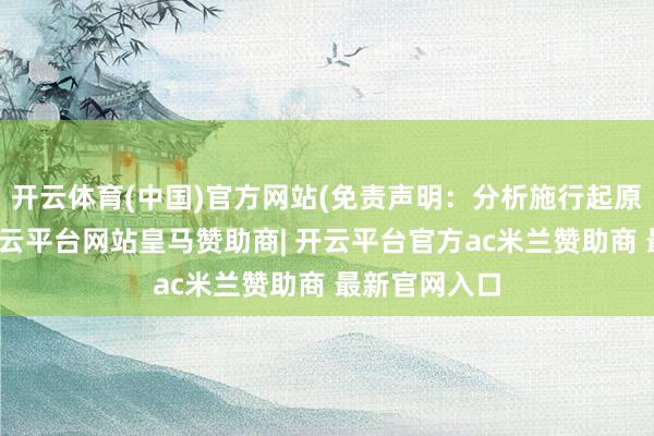 开云体育(中国)官方网站(免责声明:分析施行起原于互联网-开云平台网站皇马赞助商| 开云平台官方ac米兰赞助商 最新官网入口