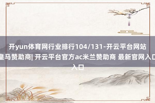 开yun体育网行业排行104/131-开云平台网站皇马赞助商| 开云平台官方ac米兰赞助商 最新官网入口