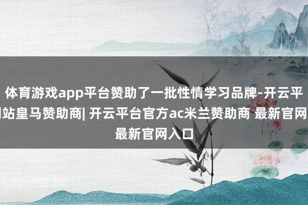 体育游戏app平台赞助了一批性情学习品牌-开云平台网站皇马赞助商| 开云平台官方ac米兰赞助商 最新官网入口