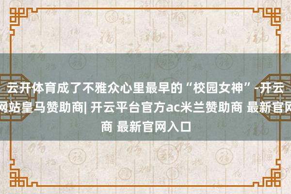云开体育成了不雅众心里最早的“校园女神”-开云平台网站皇马赞助商| 开云平台官方ac米兰赞助商 最新官网入口