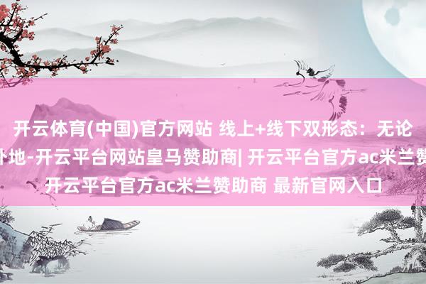 开云体育(中国)官方网站 线上+线下双形态：无论你在宁波市区照旧外地-开云平台网站皇马赞助商| 开云平台官方ac米兰赞助商 最新官网入口