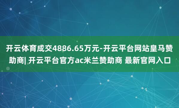 开云体育成交4886.65万元-开云平台网站皇马赞助商| 开云平台官方ac米兰赞助商 最新官网入口