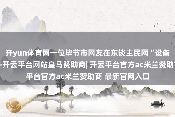 开yun体育网一位毕节市网友在东谈主民网“设备留言板”上留言-开云平台网站皇马赞助商| 开云平台官方ac米兰赞助商 最新官网入口