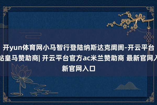 开yun体育网小马智行登陆纳斯达克阛阓-开云平台网站皇马赞助商| 开云平台官方ac米兰赞助商 最新官网入口