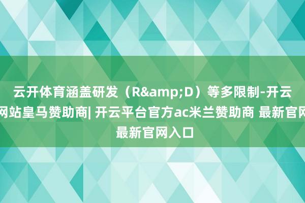 云开体育涵盖研发（R&D）等多限制-开云平台网站皇马赞助商| 开云平台官方ac米兰赞助商 最新官网入口